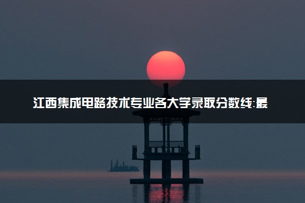江西集成电路技术专业各大学录取分数线：最低229分能上 开设院校及位次