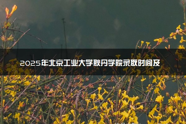 2025年北京工业大学耿丹学院录取时间及查询网址入口 录取结果什么时候公布