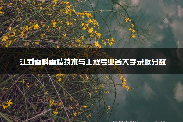 江苏香料香精技术与工程专业各大学录取分数线：最低552分能上 开设院校及位次