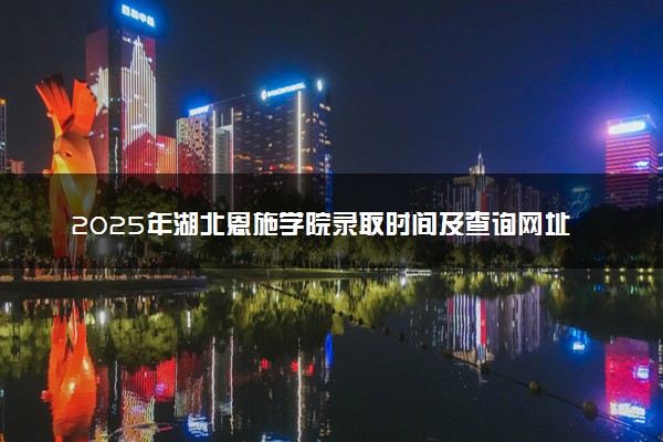 2025年湖北恩施学院录取时间及查询网址入口 录取结果什么时候公布