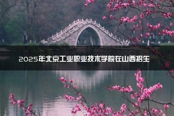 2025年北京工业职业技术学院在山西招生代码：1043 专业代码及报考指南