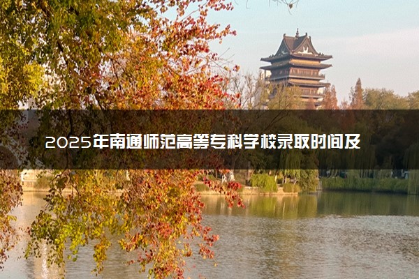 2025年南通师范高等专科学校录取时间及查询网址入口 录取结果什么时候公布