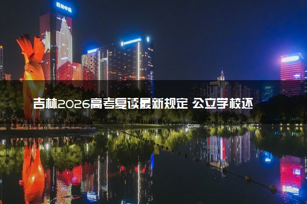 吉林2026高考复读最新规定 公立学校还能复读吗