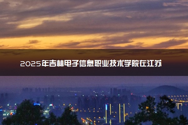 2025年吉林电子信息职业技术学院在江苏招生代码：4245 专业代码及报考指南