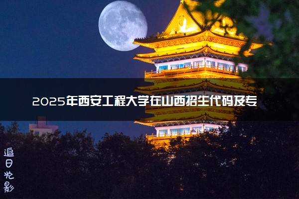 2025年西安工程大学在山西招生代码及专业代码 西安工程大学山西代码是多少？怎么查询？