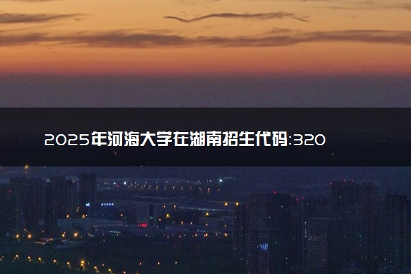 2025年河海大学在湖南招生代码：3204 专业代码及报考指南
