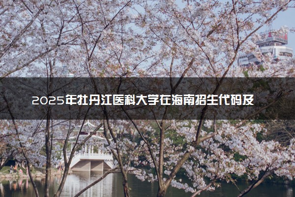 2025年牡丹江医科大学在海南招生代码及专业代码 牡丹江医科大学海南代码是多少？怎么查询？