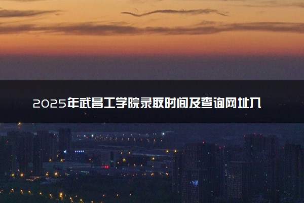 2025年武昌工学院录取时间及查询网址入口 录取结果什么时候公布