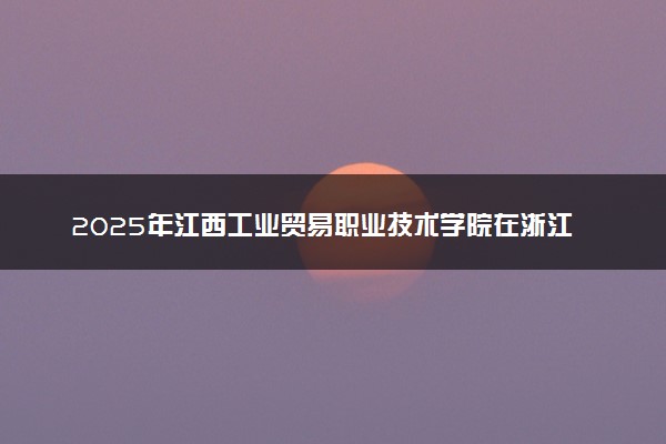 2025年江西工业贸易职业技术学院在浙江招生代码：3616 专业代码及报考指南