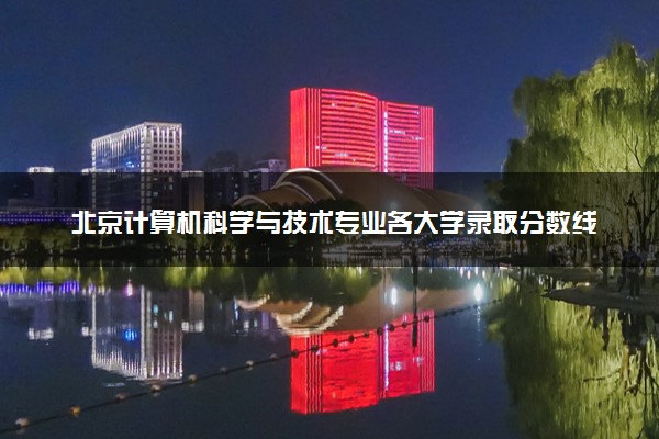 北京计算机科学与技术专业各大学录取分数线：最低425分能上 开设院校及位次