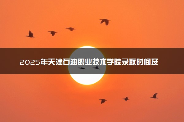 2025年天津石油职业技术学院录取时间及查询网址入口 录取结果什么时候公布