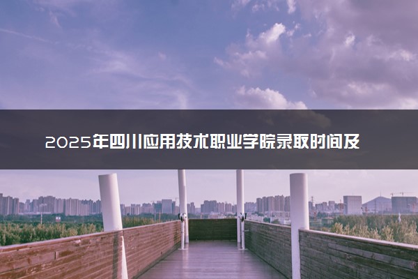 2025年四川应用技术职业学院录取时间及查询网址入口 录取结果什么时候公布