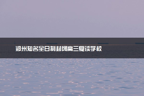 郑州知名全日制封闭高三复读学校