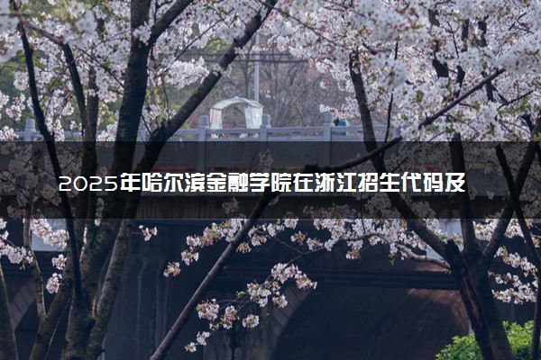 2025年哈尔滨金融学院在浙江招生代码及专业代码 哈尔滨金融学院浙江代码是多少？怎么查询？
