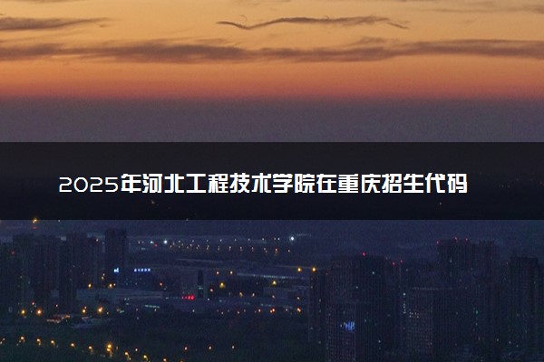 2025年河北工程技术学院在重庆招生代码及专业代码 河北工程技术学院重庆代码是多少？怎么查询？