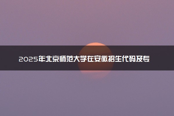 2025年北京师范大学在安徽招生代码及专业代码 北京师范大学安徽代码是多少？怎么查询？