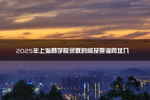 2025年上海商学院录取时间及查询网址入口 录取结果什么时候公布
