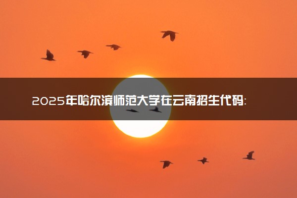 2025年哈尔滨师范大学在云南招生代码：2313 专业代码及报考指南