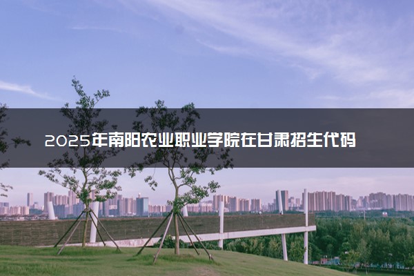 2025年南阳农业职业学院在甘肃招生代码及专业代码 南阳农业职业学院甘肃代码是多少？怎么查询？