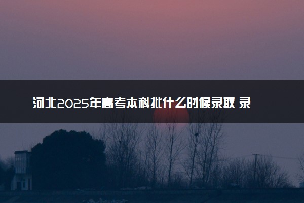 河北2025年高考本科批什么时候录取 录取时间安排表汇总