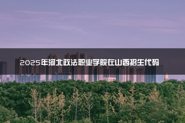 2025年河北政法职业学院在山西招生代码：1162 专业代码及报考指南
