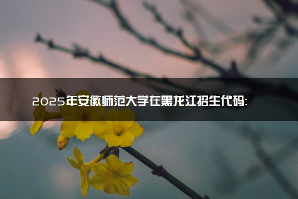 2025年安徽师范大学在黑龙江招生代码：1662 专业代码及报考指南