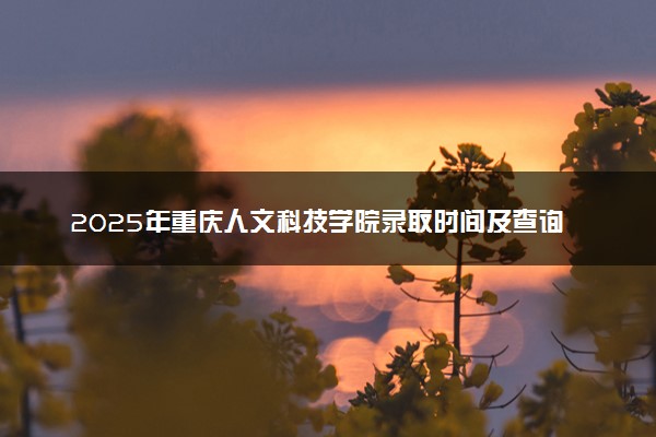 2025年重庆人文科技学院录取时间及查询网址入口 录取结果什么时候公布