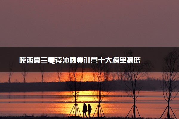 陕西高三复读冲刺集训营十大榜单揭晓