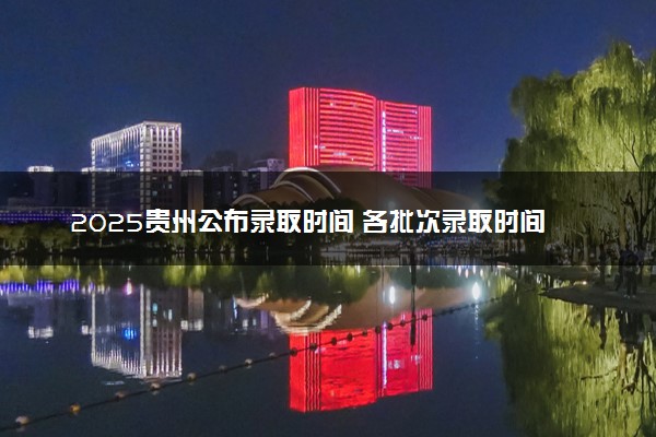 2025贵州公布录取时间 各批次录取时间安排表汇总