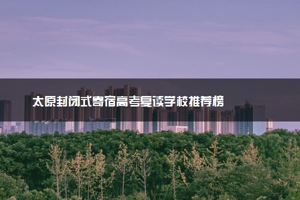太原封闭式寄宿高考复读学校推荐榜