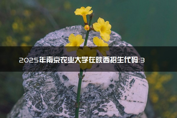 2025年南京农业大学在陕西招生代码：3018 专业代码及报考指南