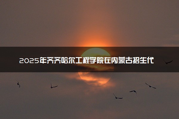 2025年齐齐哈尔工程学院在内蒙古招生代码及专业代码 齐齐哈尔工程学院内蒙古代码是多少？怎么查询？