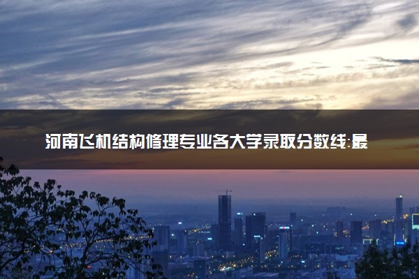 河南飞机结构修理专业各大学录取分数线：最低234分能上 开设院校及位次