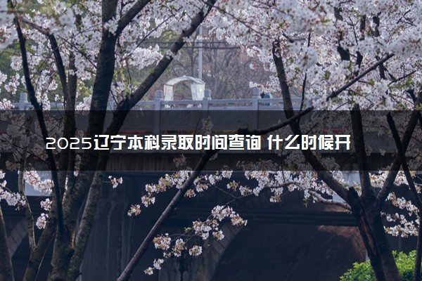 2025辽宁本科录取时间查询 什么时候开始录取