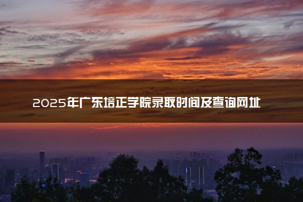 2025年广东培正学院录取时间及查询网址入口 录取结果什么时候公布