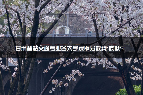 甘肃智慧交通专业各大学录取分数线：最低556分能上 开设院校及位次