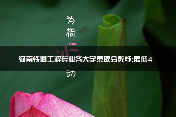 河南铁道工程专业各大学录取分数线：最低438分能上 开设院校及位次