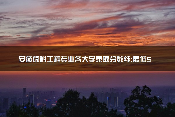 安徽饲料工程专业各大学录取分数线：最低536分能上 开设院校及位次