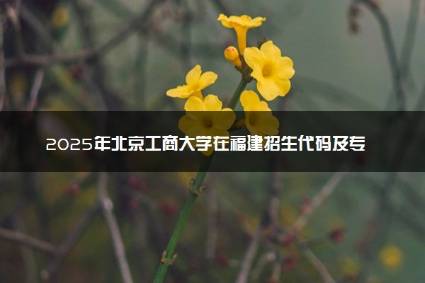 2025年北京工商大学在福建招生代码及专业代码 北京工商大学福建代码是多少？怎么查询？