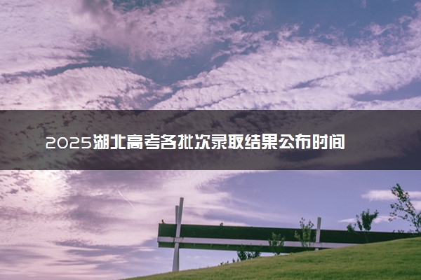 2025湖北高考各批次录取结果公布时间 怎么知道被录取