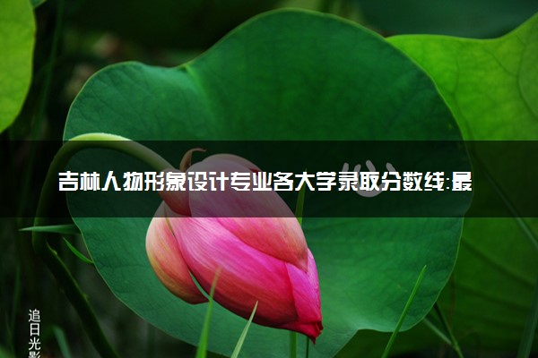 吉林人物形象设计专业各大学录取分数线：最低262分能上 开设院校及位次