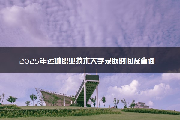 2025年运城职业技术大学录取时间及查询网址入口 录取结果什么时候公布