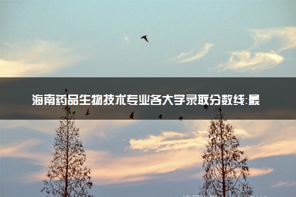 海南药品生物技术专业各大学录取分数线：最低463分能上 开设院校及位次