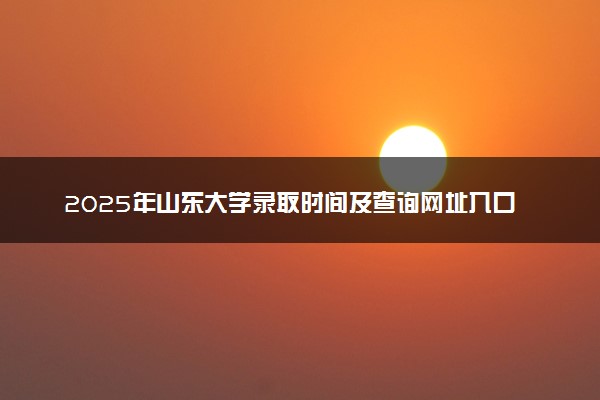 2025年山东大学录取时间及查询网址入口 录取结果什么时候公布