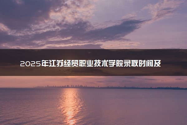 2025年江苏经贸职业技术学院录取时间及查询网址入口 录取结果什么时候公布
