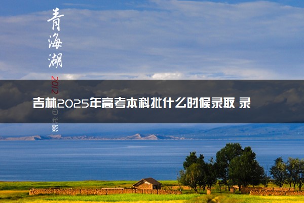 吉林2025年高考本科批什么时候录取 录取时间安排表汇总