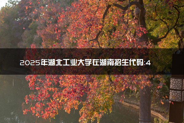 2025年湖北工业大学在湖南招生代码：4234 专业代码及报考指南