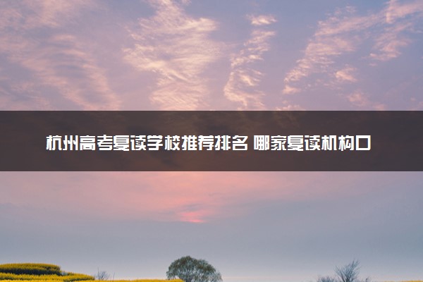 杭州高考复读学校推荐排名 哪家复读机构口碑好