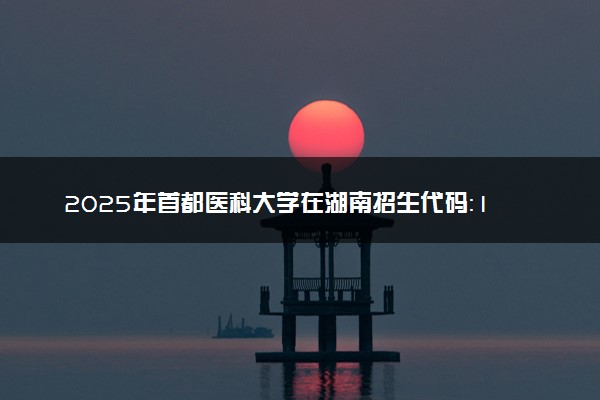 2025年首都医科大学在湖南招生代码：1159 专业代码及报考指南