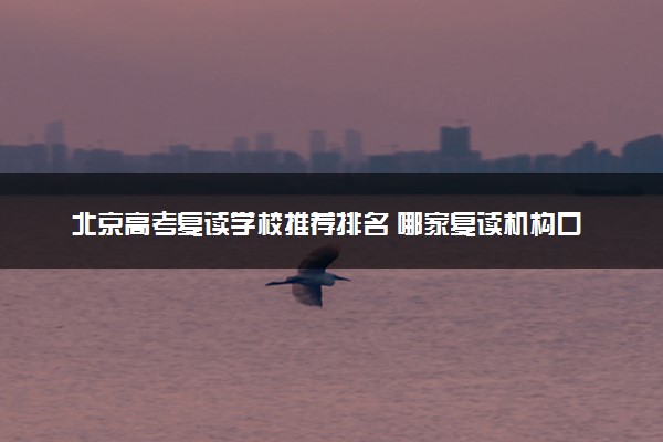 北京高考复读学校推荐排名 哪家复读机构口碑好